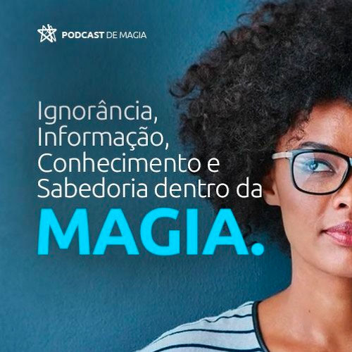 Podcast - Ignorância, Informação, Conhecimento e Sabedoria com a Magia.